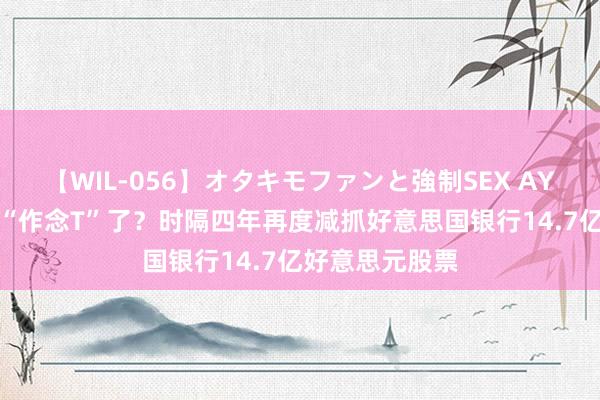 【WIL-056】オタキモファンと強制SEX AYA 巴菲特又要“作念T”了？时隔四年再度减抓好意思国银行14.7亿好意思元股票