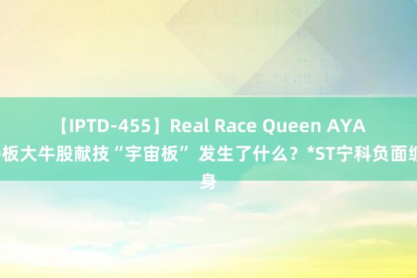 【IPTD-455】Real Race Queen AYA 10板大牛股献技“宇宙板” 发生了什么？*ST宁科负面缠身