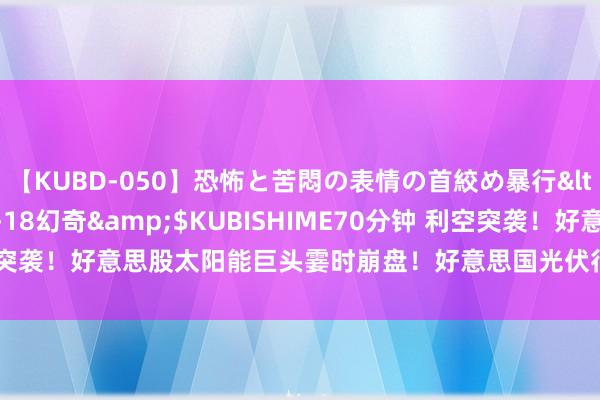 【KUBD-050】恐怖と苦悶の表情の首絞め暴行</a>2013-03-18幻奇&$KUBISHIME70分钟 利空突袭！好意思股太阳能巨头霎时崩盘！好意思国光伏行业正在献艺“倒闭潮”