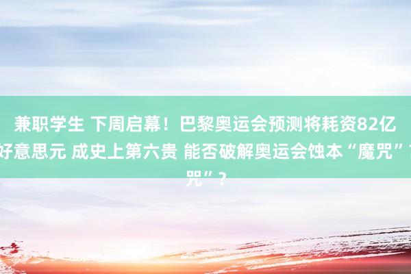 兼职学生 下周启幕！巴黎奥运会预测将耗资82亿好意思元 成史上第六贵 能否破解奥运会蚀本“魔咒”？