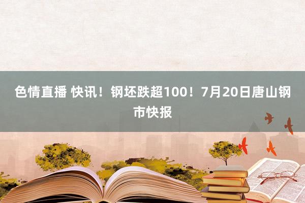 色情直播 快讯！钢坯跌超100！7月20日唐山钢市快报