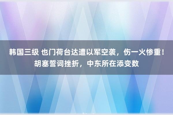 韩国三级 也门荷台达遭以军空袭，伤一火惨重！胡塞誓词挫折，中东所在添变数