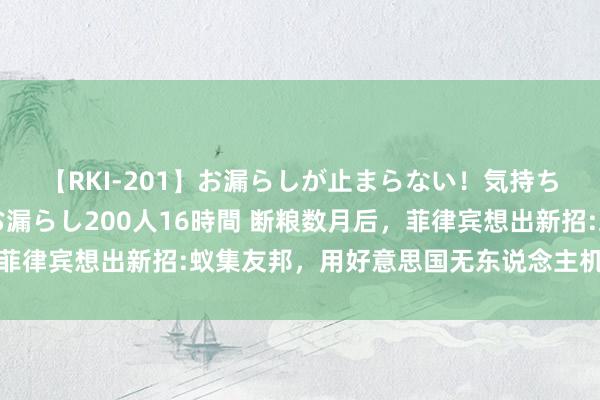 【RKI-201】お漏らしが止まらない！気持ちよすぎる失禁・羞恥お漏らし200人16時間 断粮数月后，菲律宾想出新招:蚁集友邦，用好意思国无东说念主机强闯暖和礁