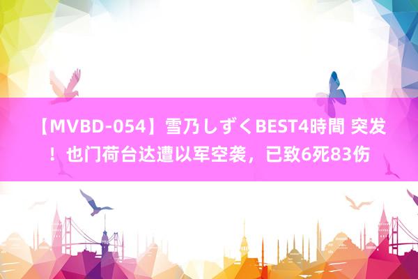 【MVBD-054】雪乃しずくBEST4時間 突发！也门荷台达遭以军空袭，已致6死83伤