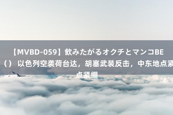 【MVBD-059】飲みたがるオクチとマンコBEST（） 以色列空袭荷台达，胡塞武装反击，中东地点紧绷