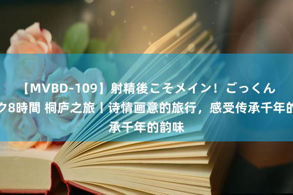 【MVBD-109】射精後こそメイン！ごっくん凄テク8時間 桐庐之旅丨诗情画意的旅行，感受传承千年的韵味