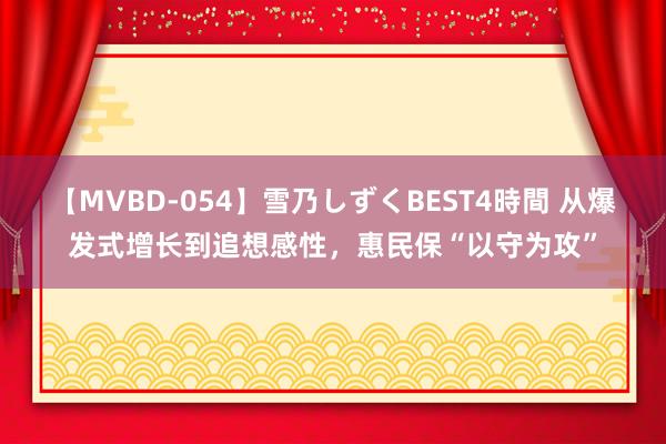 【MVBD-054】雪乃しずくBEST4時間 从爆发式增长到追想感性，惠民保“以守为攻”