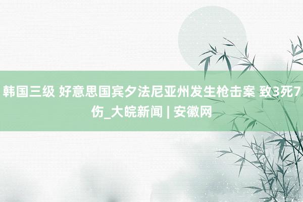 韩国三级 好意思国宾夕法尼亚州发生枪击案 致3死7伤_大皖新闻 | 安徽网