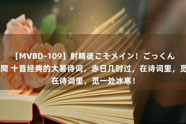 【MVBD-109】射精後こそメイン！ごっくん凄テク8時間 十首经典的大暑诗词，赤日几时过，在诗词里，觅一处冰寒！