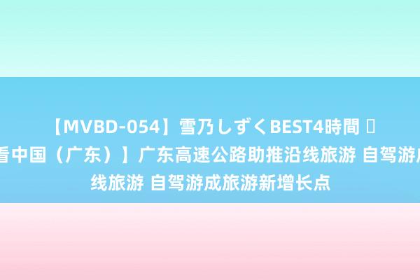 【MVBD-054】雪乃しずくBEST4時間 		 【沿着高速看中国（广东）】广东高速公路助推沿线旅游 自驾游成旅游新增长点