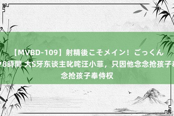 【MVBD-109】射精後こそメイン！ごっくん凄テク8時間 大S牙东谈主叱咤汪小菲，只因他念念抢孩子奉侍权