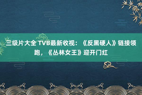 三级片大全 TVB最新收视：《反黑硬人》链接领跑，《丛林女王》迎开门红