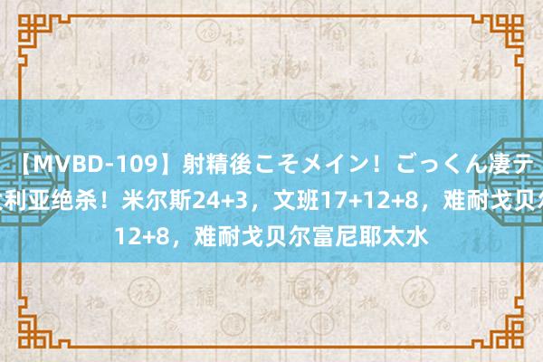 【MVBD-109】射精後こそメイン！ごっくん凄テク8時間 澳大利亚绝杀！米尔斯24+3，文班17+12+8，难耐戈贝尔富尼耶太水