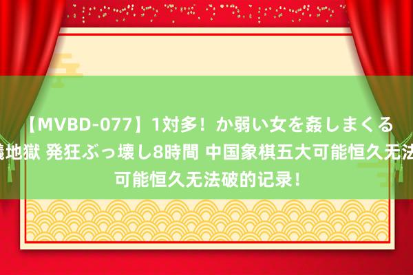 【MVBD-077】1対多！か弱い女を姦しまくる！輪姦の蟻地獄 発狂ぶっ壊し8時間 中国象棋五大可能恒久无法破的记录！