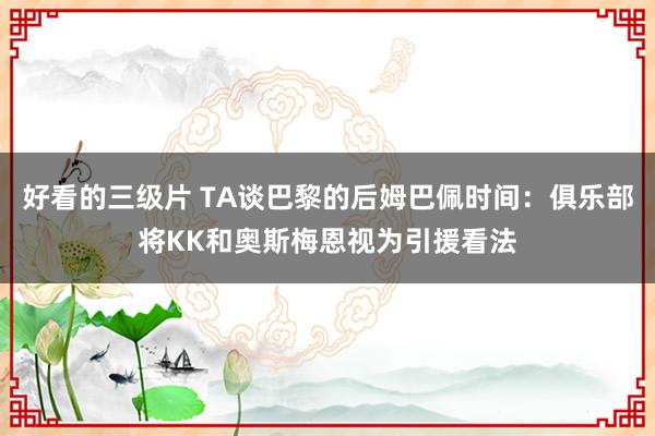 好看的三级片 TA谈巴黎的后姆巴佩时间：俱乐部将KK和奥斯梅恩视为引援看法