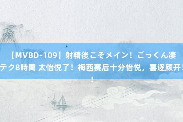 【MVBD-109】射精後こそメイン！ごっくん凄テク8時間 太怡悦了！梅西赛后十分怡悦，喜逐颜开！