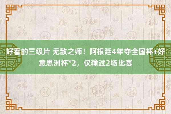 好看的三级片 无敌之师！阿根廷4年夺全国杯+好意思洲杯*2，仅输过2场比赛