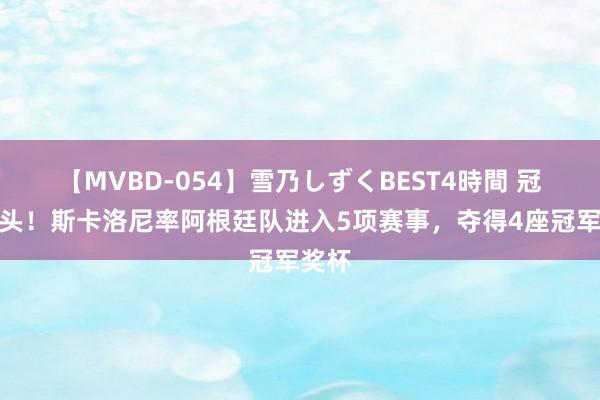 【MVBD-054】雪乃しずくBEST4時間 冠军教头！斯卡洛尼率阿根廷队进入5项赛事，夺得4座冠军奖杯