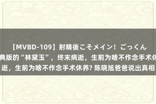 【MVBD-109】射精後こそメイン！ごっくん凄テク8時間 她是最经典版的“林黛玉”，终末病逝，生前为啥不作念手术休养? 陈晓旭爸爸说出真相