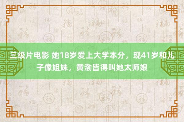 三级片电影 她18岁爱上大学本分，现41岁和儿子像姐妹，黄渤皆得叫她太师娘