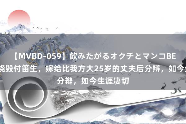 【MVBD-059】飲みたがるオクチとマンコBEST（） 烧毁付笛生，嫁给比我方大25岁的丈夫后分辩，如今生涯凄切