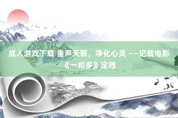 成人游戏下载 童声天籁，净化心灵 ——记载电影《一和多》定档