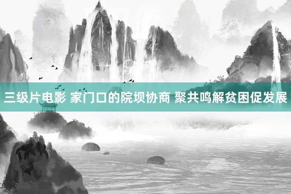 三级片电影 家门口的院坝协商 聚共鸣解贫困促发展