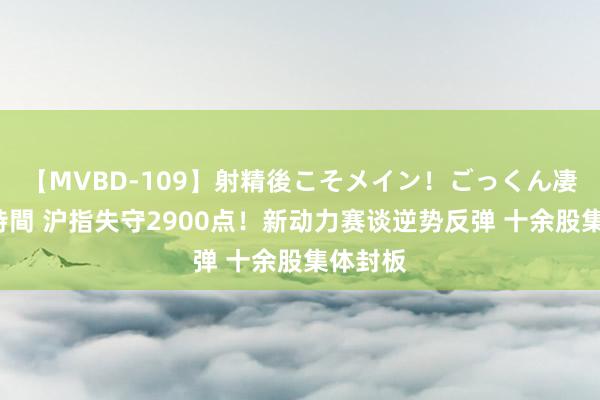 【MVBD-109】射精後こそメイン！ごっくん凄テク8時間 沪指失守2900点！新动力赛谈逆势反弹 十余股集体封板