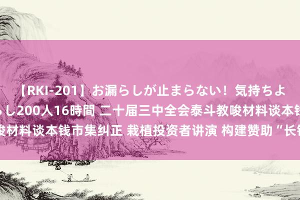 【RKI-201】お漏らしが止まらない！気持ちよすぎる失禁・羞恥お漏らし200人16時間 二十届三中全会泰斗教唆材料谈本钱市集纠正 栽植投资者讲演 构建赞助“长钱长投”战略体系