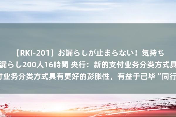 【RKI-201】お漏らしが止まらない！気持ちよすぎる失禁・羞恥お漏らし200人16時間 央行：新的支付业务分类方式具有更好的彭胀性，有益于已毕“同行务、同监管”