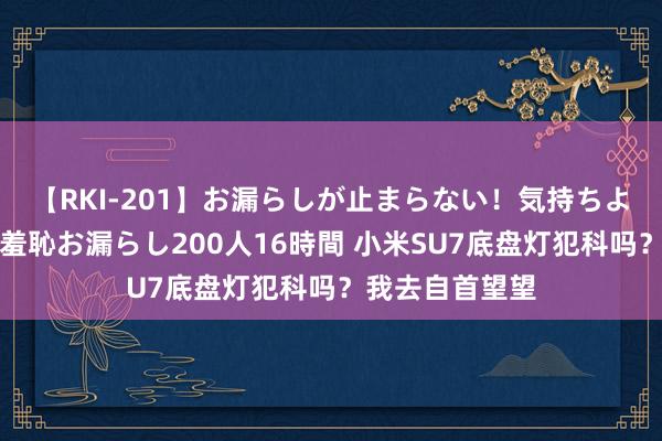 【RKI-201】お漏らしが止まらない！気持ちよすぎる失禁・羞恥お漏らし200人16時間 小米SU7底盘灯犯科吗？我去自首望望