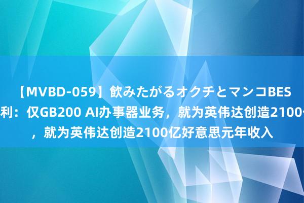 【MVBD-059】飲みたがるオクチとマンコBEST（） 摩根・斯坦利：仅GB200 AI办事器业务，就为英伟达创造2100亿好意思元年收入