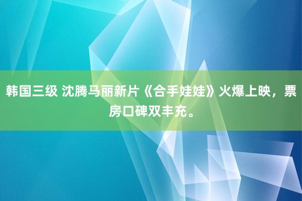 韩国三级 沈腾马丽新片《合手娃娃》火爆上映，票房口碑双丰充。