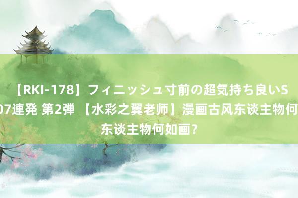 【RKI-178】フィニッシュ寸前の超気持ち良いSEX 307連発 第2弾 【水彩之翼老师】漫画古风东谈主物何如画？