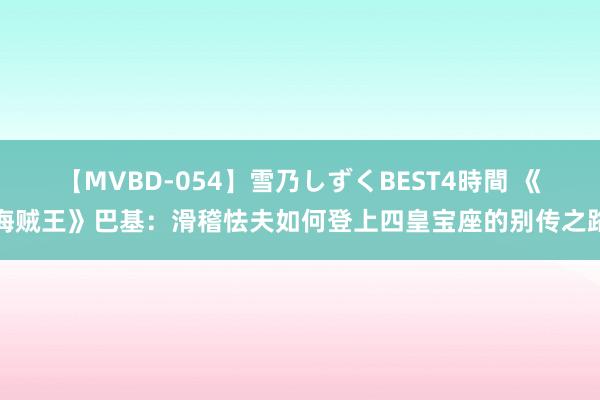 【MVBD-054】雪乃しずくBEST4時間 《海贼王》巴基：滑稽怯夫如何登上四皇宝座的别传之路