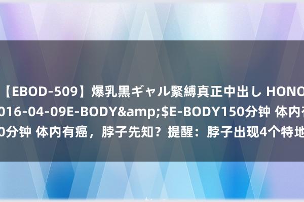 【EBOD-509】爆乳黒ギャル緊縛真正中出し HONOKA</a>2016-04-09E-BODY&$E-BODY150分钟 体内有癌，脖子先知？提醒：脖子出现4个特地，可能是癌症在连系