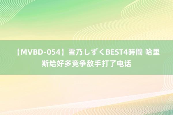 【MVBD-054】雪乃しずくBEST4時間 哈里斯给好多竞争敌手打了电话