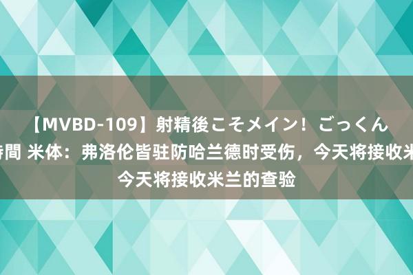 【MVBD-109】射精後こそメイン！ごっくん凄テク8時間 米体：弗洛伦皆驻防哈兰德时受伤，今天将接收米兰的查验