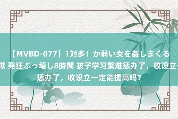 【MVBD-077】1対多！か弱い女を姦しまくる！輪姦の蟻地獄 発狂ぶっ壊し8時間 孩子学习繁难惩办了，收设立一定能提高吗？