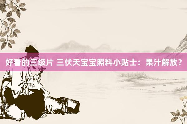 好看的三级片 三伏天宝宝照料小贴士：果汁解放？