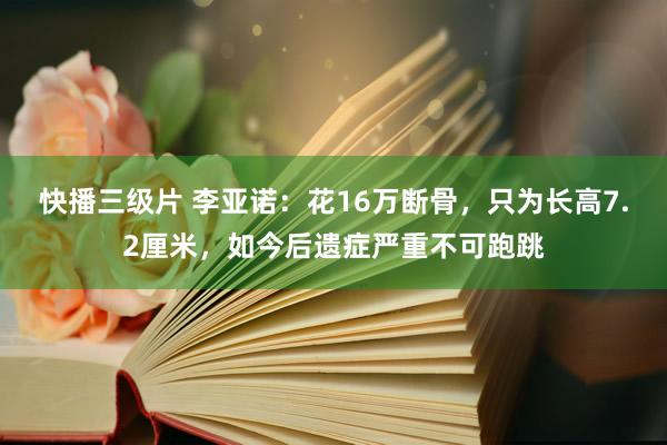 快播三级片 李亚诺：花16万断骨，只为长高7.2厘米，如今后遗症严重不可跑跳