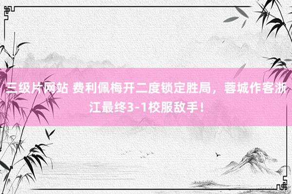 三级片网站 费利佩梅开二度锁定胜局，蓉城作客浙江最终3-1校服敌手！