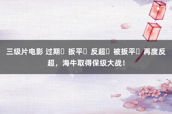 三级片电影 过期☞扳平☞反超☞被扳平☞再度反超，海牛取得保级大战！