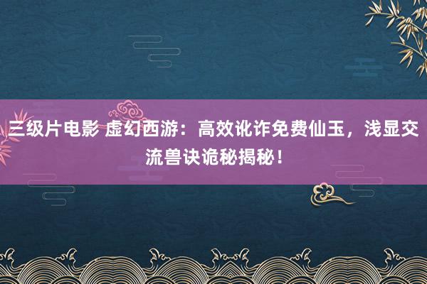 三级片电影 虚幻西游：高效讹诈免费仙玉，浅显交流兽诀诡秘揭秘！