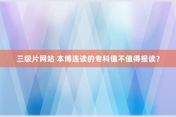 三级片网站 本博连读的专科值不值得报读？