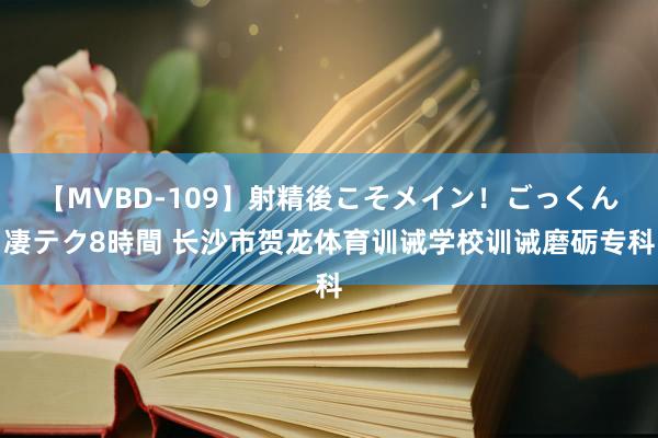 【MVBD-109】射精後こそメイン！ごっくん凄テク8時間 长沙市贺龙体育训诫学校训诫磨砺专科