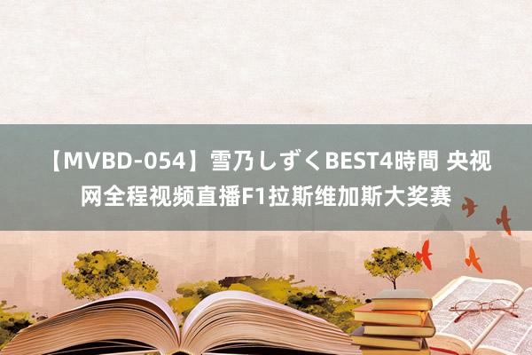 【MVBD-054】雪乃しずくBEST4時間 央视网全程视频直播F1拉斯维加斯大奖赛