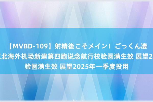 【MVBD-109】射精後こそメイン！ごっくん凄テク8時間 重庆江北海外机场新建第四跑说念航行校验圆满生效 展望2025年一季度投用