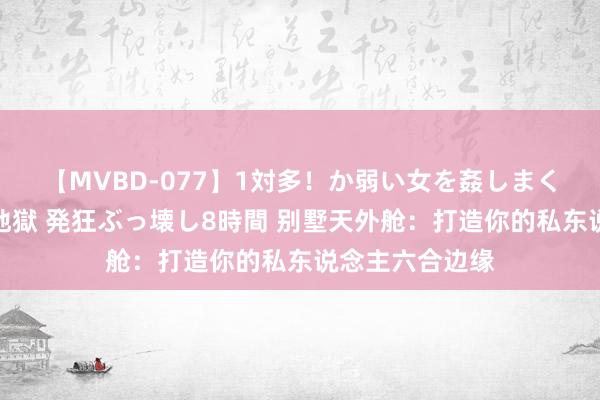 【MVBD-077】1対多！か弱い女を姦しまくる！輪姦の蟻地獄 発狂ぶっ壊し8時間 别墅天外舱：打造你的私东说念主六合边缘