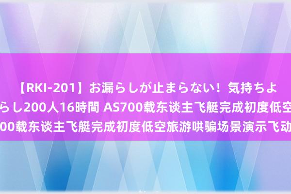 【RKI-201】お漏らしが止まらない！気持ちよすぎる失禁・羞恥お漏らし200人16時間 AS700载东谈主飞艇完成初度低空旅游哄骗场景演示飞动